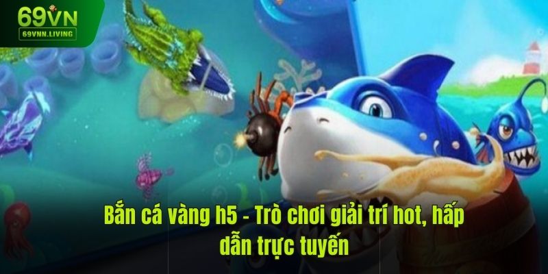 Bắn Cá Vàng H5 – Trò Chơi Giải Trí Hấp Dẫn Trực Tuyến 2024