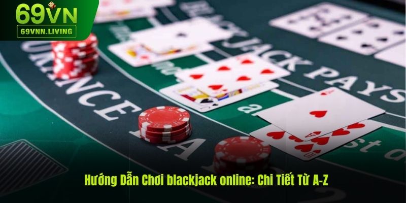 Hướng Dẫn Chơi Game Blackjack Online: Chi Tiết Từ A Đến Z