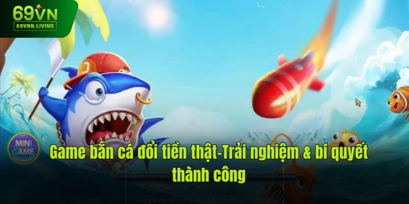 Game Bắn Cá Đổi Tiền Thật – Trải Nghiệm Và Bí Quyết Thắng