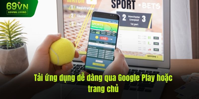 Tải ứng dụng dễ dàng qua Google Play hoặc trang chủ