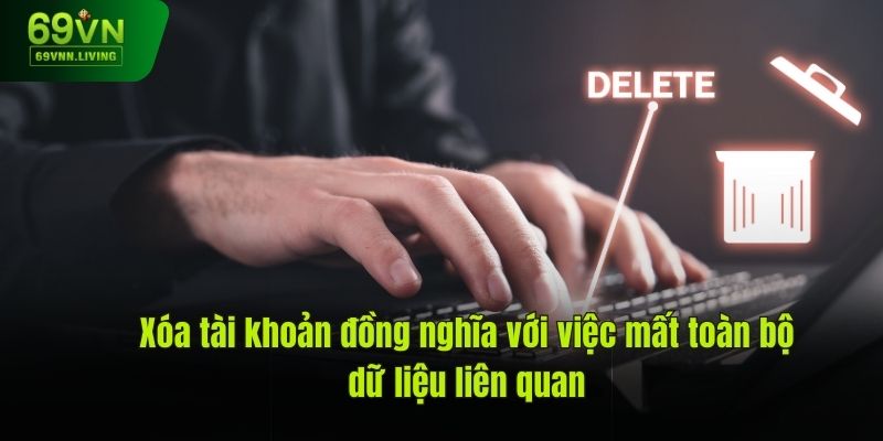 Xóa tài khoản đồng nghĩa với việc mất toàn bộ dữ liệu liên quan