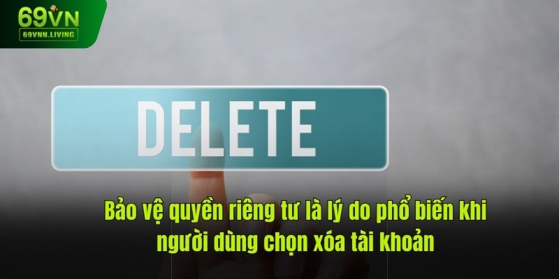 Bảo vệ quyền riêng tư là lý do phổ biến khi người dùng chọn xóa tài khoản