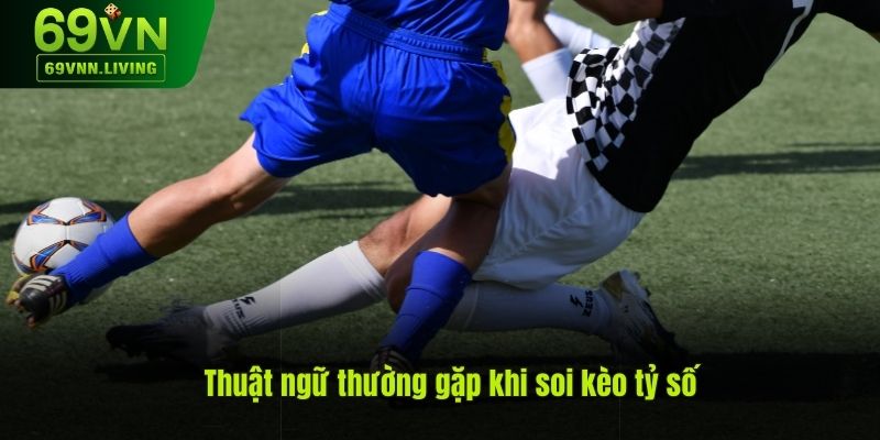 Thuật ngữ thường gặp khi soi kèo tỷ số mà bạn cần nắm rõ